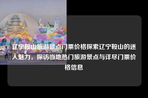 辽宁鞍山旅游景点门票价格探索辽宁鞍山的迷人魅力，探访当地热门旅游景点与详尽门票价格信息
