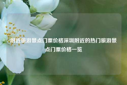 附近旅游景点门票价格深圳附近的热门旅游景点门票价格一览