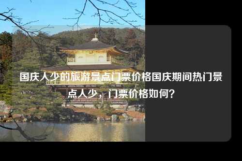 国庆人少的旅游景点门票价格国庆期间热门景点人少，门票价格如何？