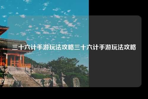 三十六计手游玩法攻略三十六计手游玩法攻略
