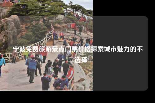 宁波免费旅游景点门票价格探索城市魅力的不二选择