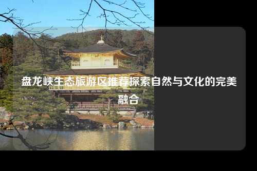 盘龙峡生态旅游区推荐探索自然与文化的完美融合