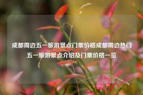成都周边五一旅游景点门票价格成都周边热门五一旅游景点介绍及门票价格一览