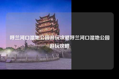 呼兰河口湿地公园游玩攻略呼兰河口湿地公园游玩攻略