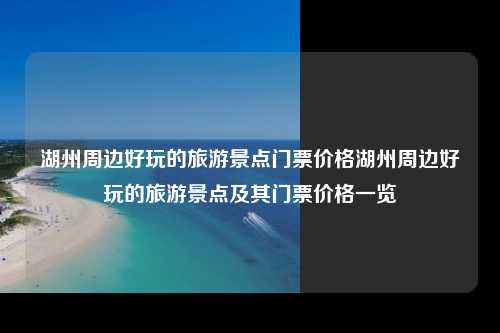 湖州周边好玩的旅游景点门票价格湖州周边好玩的旅游景点及其门票价格一览