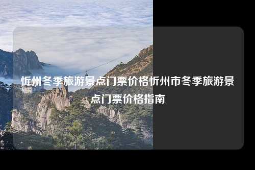 忻州冬季旅游景点门票价格忻州市冬季旅游景点门票价格指南