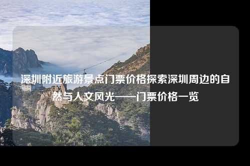 深圳附近旅游景点门票价格探索深圳周边的自然与人文风光——门票价格一览