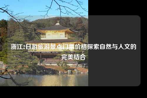 浙江2日游旅游景点门票价格探索自然与人文的完美结合