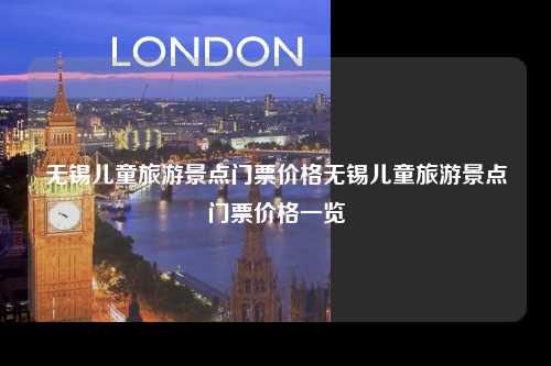 无锡儿童旅游景点门票价格无锡儿童旅游景点门票价格一览