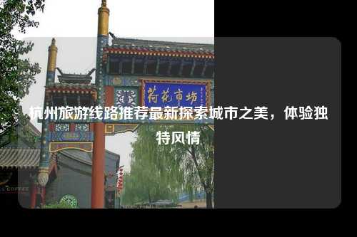 杭州旅游线路推荐最新探索城市之美，体验独特风情
