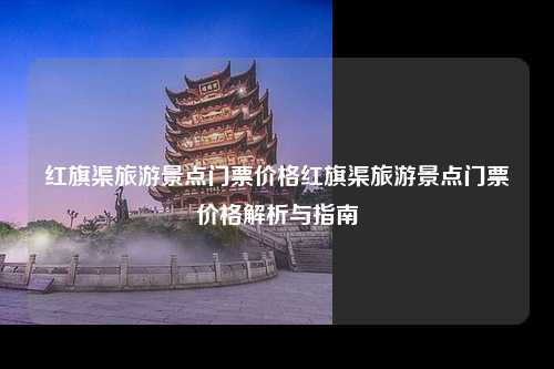 红旗渠旅游景点门票价格红旗渠旅游景点门票价格解析与指南