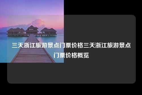 三天浙江旅游景点门票价格三天浙江旅游景点门票价格概览