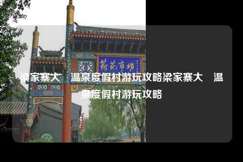 梁家寨大汖温泉度假村游玩攻略梁家寨大汖温泉度假村游玩攻略