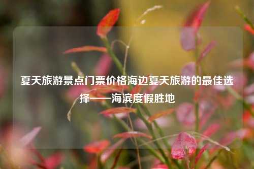 夏天旅游景点门票价格海边夏天旅游的最佳选择——海滨度假胜地
