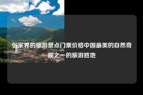 张家界的旅游景点门票价格中国最美的自然奇观之一的旅游胜地