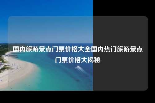 国内旅游景点门票价格大全国内热门旅游景点门票价格大揭秘