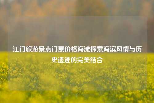 江门旅游景点门票价格海滩探索海滨风情与历史遗迹的完美结合