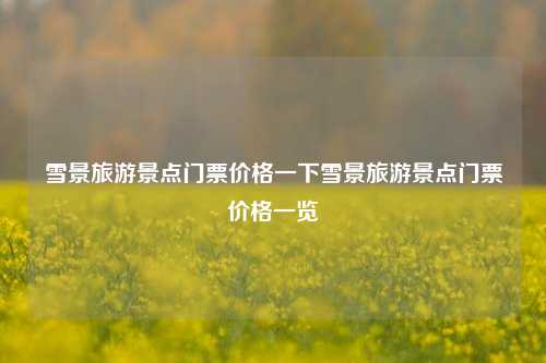 雪景旅游景点门票价格一下雪景旅游景点门票价格一览