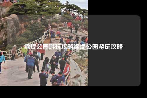 绿堤公园游玩攻略绿堤公园游玩攻略