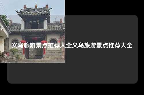 义乌旅游景点推荐大全义乌旅游景点推荐大全