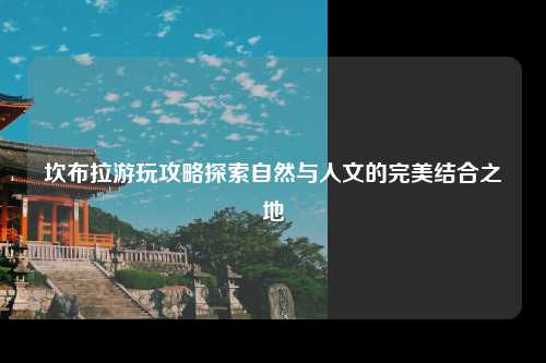 坎布拉游玩攻略探索自然与人文的完美结合之地