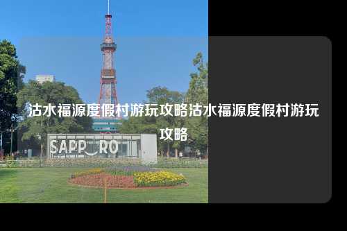 沽水福源度假村游玩攻略沽水福源度假村游玩攻略