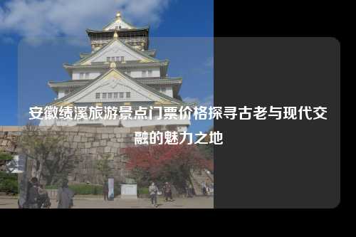 安徽绩溪，一个古老而现代兼具的文化艺术圣地
