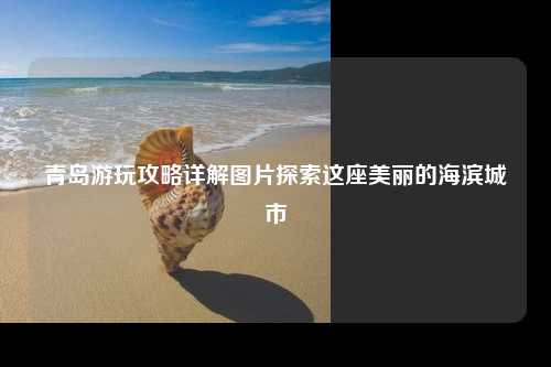 青岛游玩攻略详解图片探索这座美丽的海滨城市