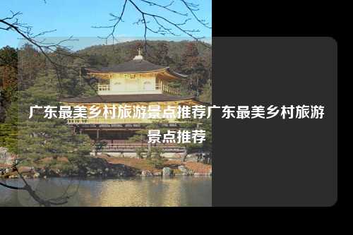 广东最美乡村旅游景点推荐广东最美乡村旅游景点推荐