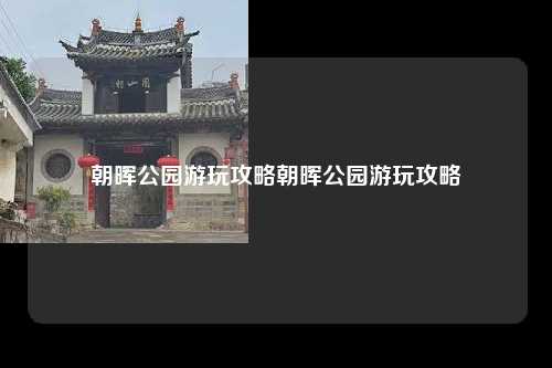 朝晖公园游玩攻略朝晖公园游玩攻略