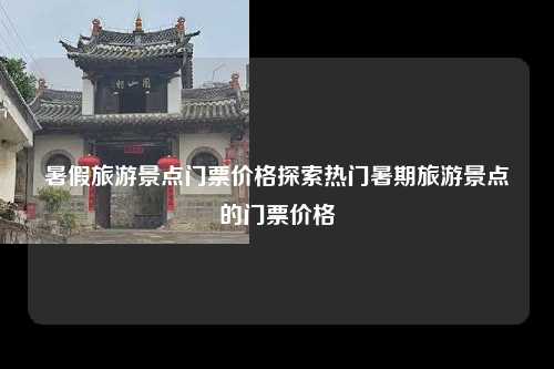 暑假旅游景点门票价格探索热门暑期旅游景点的门票价格