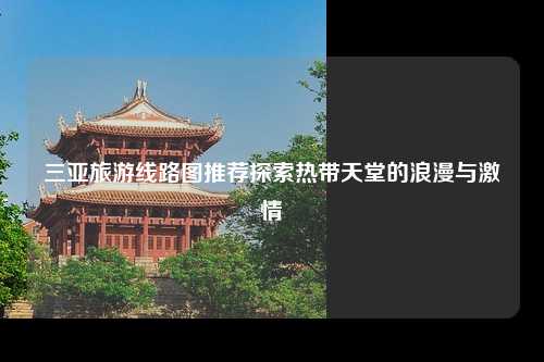 三亚旅游线路图推荐探索热带天堂的浪漫与激情