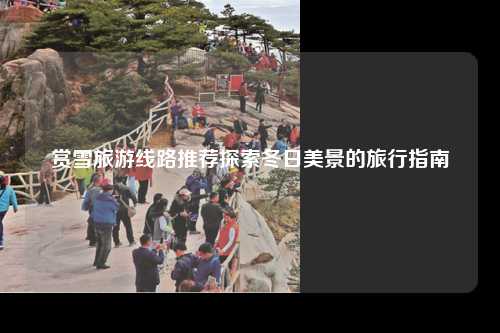 赏雪旅游线路推荐探索冬日美景的旅行指南