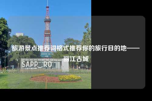旅游景点推荐词格式推荐你的旅行目的地——丽江古城