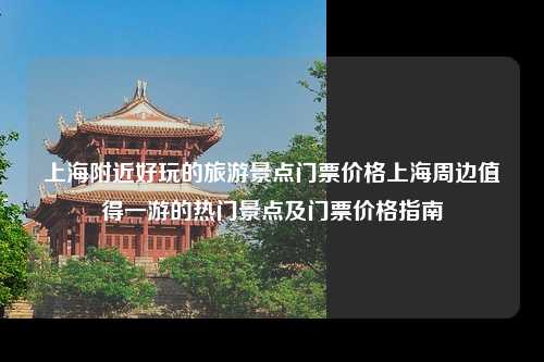 上海附近好玩的旅游景点门票价格上海周边值得一游的热门景点及门票价格指南