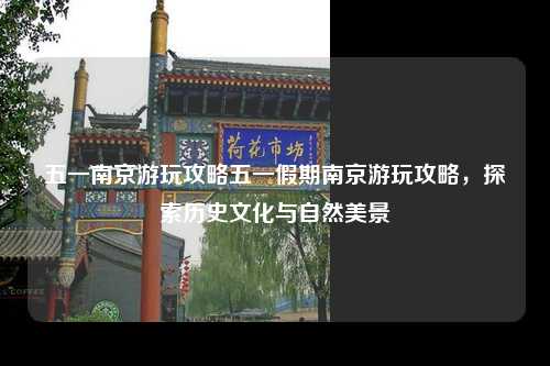 五一南京游玩攻略五一假期南京游玩攻略，探索历史文化与自然美景