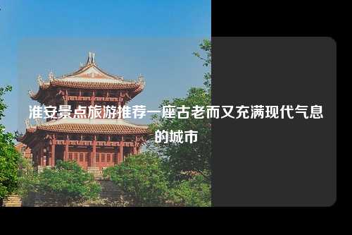 淮安景点旅游推荐一座古老而又充满现代气息的城市