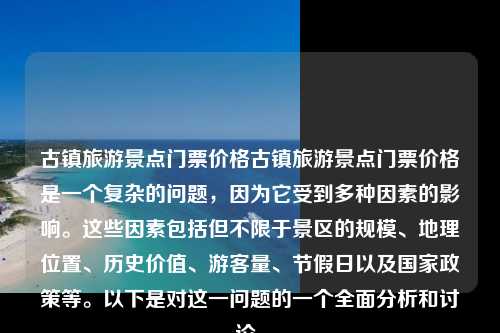 古镇旅游景点门票价格古镇旅游景点门票价格是一个复杂的问题，因为它受到多种因素的影响。这些因素包括但不限于景区的规模、地理位置、历史价值、游客量、节假日以及国家政策等。以下是对这一问题的一个全面分析和讨论。