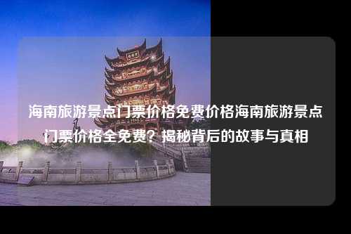 海南旅游景点门票价格免费价格海南旅游景点门票价格全免费？揭秘背后的故事与真相