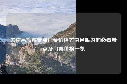 去南昌旅游景点门票价格去南昌旅游的必看景点及门票价格一览