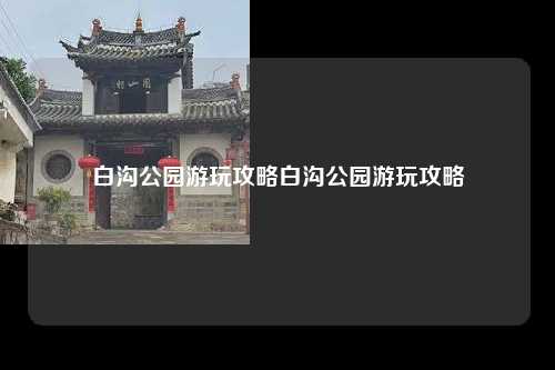 白沟公园游玩攻略白沟公园游玩攻略