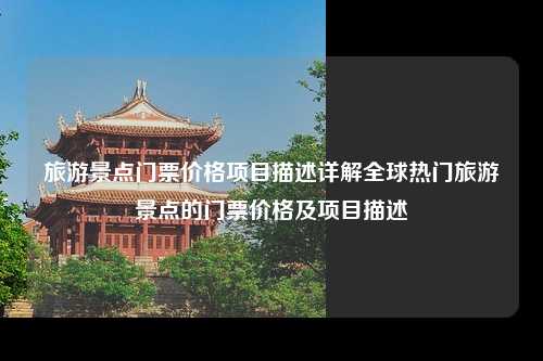 旅游景点门票价格项目描述详解全球热门旅游景点的门票价格及项目描述