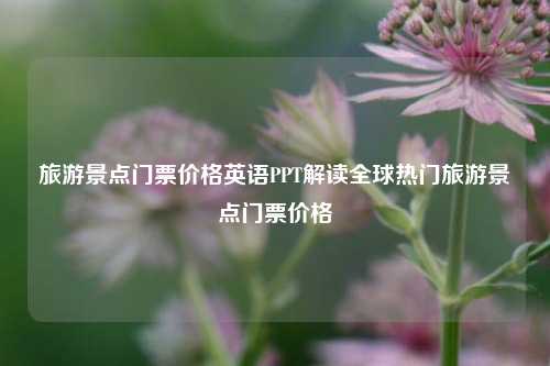 旅游景点门票价格英语PPT解读全球热门旅游景点门票价格