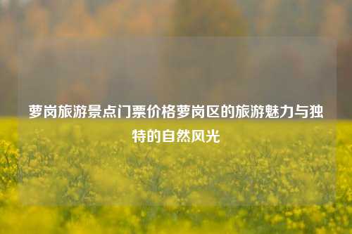 萝岗旅游景点门票价格萝岗区的旅游魅力与独特的自然风光