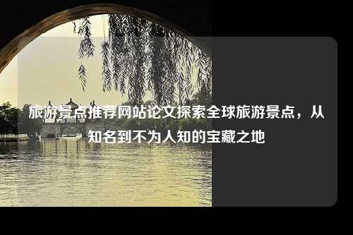 旅游景点推荐网站论文探索全球旅游景点，从知名到不为人知的宝藏之地
