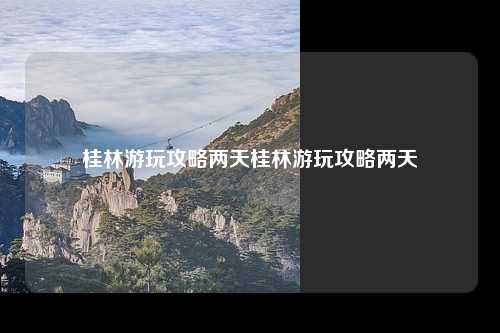 桂林游玩攻略两天桂林游玩攻略两天