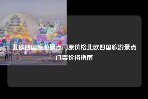北欧四国旅游景点门票价格北欧四国旅游景点门票价格指南