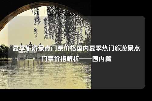 夏季旅游景点门票价格国内夏季热门旅游景点门票价格解析——国内篇