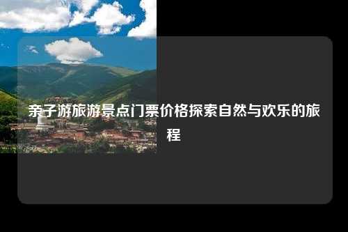 亲子游旅游景点门票价格探索自然与欢乐的旅程