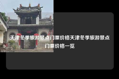 天津冬季旅游景点门票价格天津冬季旅游景点门票价格一览